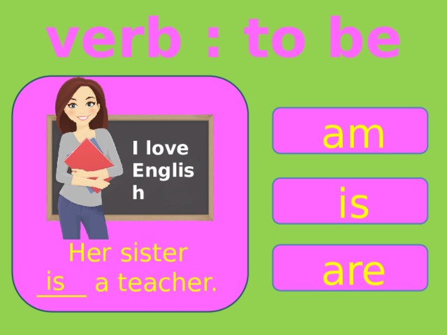 verb : to be am I love English is Her sister ____ a teacher. are is 