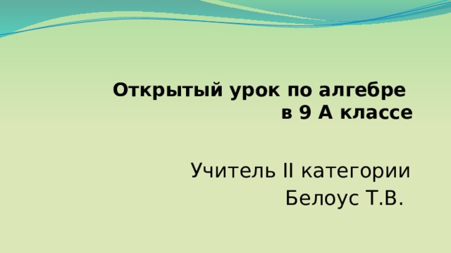 Открытый урок по алгебре  в 9 А классе   Учитель II категории Белоус Т.В. 
