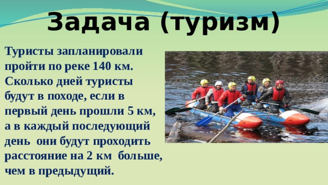 Задача (туризм) Туристы запланировали пройти по реке 140 км. Сколько дней туристы будут в походе, если в первый день прошли 5 км, а в каждый последующий день  они будут проходить расстояние на 2 км больше, чем в предыдущий. 