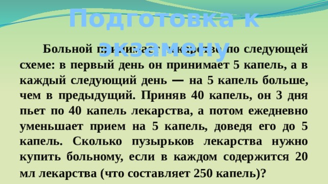 Подготовка к экзамену   Больной принимает лекарство по следующей схеме: в первый день он принимает 5 капель, а в каждый следующий день — на 5 капель больше, чем в предыдущий. Приняв 40 капель, он 3 дня пьет по 40 капель лекарства, а потом ежедневно уменьшает прием на 5 капель, доведя его до 5 капель. Сколько пузырьков лекарства нужно купить больному, если в каждом содержится 20 мл лекарства (что составляет 250 капель)?  