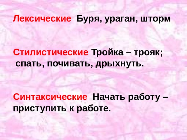 Лексические Буря, ураган, шторм   Стилистические  Тройка – трояк;  спать, почивать, дрыхнуть.   Синтаксические Начать работу – приступить к работе. 