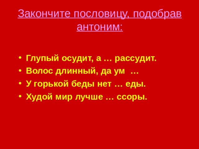 Закончите пословицу, подобрав антоним:   Глупый осудит, а … рассудит. Волос длинный, да ум … У горькой беды нет … еды. Худой мир лучше … ссоры.  