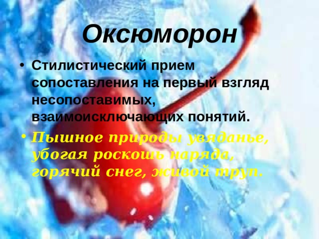 Оксюморон Стилистический прием сопоставления на первый взгляд несопоставимых, взаимоисключающих понятий. Пышное природы увяданье, убогая роскошь наряда, горячий снег, живой труп. 