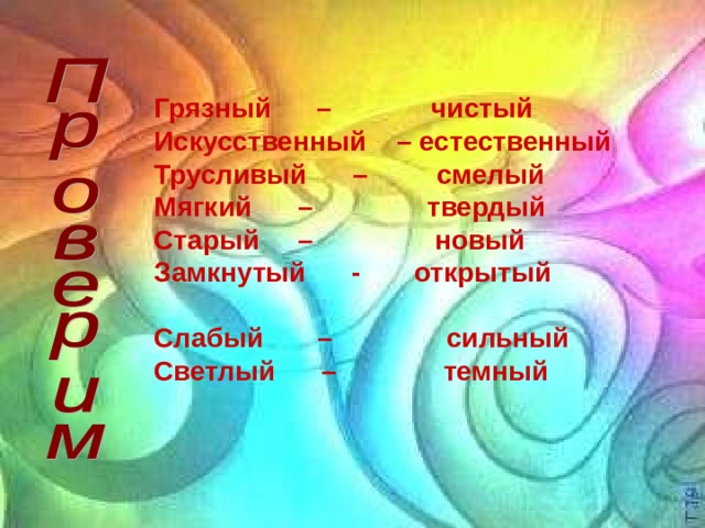 Грязный – чистый Искусственный – естественный Трусливый – смелый Мягкий – твердый Старый – новый Замкнутый - открытый Слабый – сильный Светлый – темный 