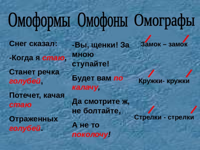 Снег сказал: -Когда я стаю , Станет речка голубей , Потечет, качая  стаю Отраженных голубей . -Вы, щенки! За мною ступайте! Будет вам по калачу , Да смотрите ж, не болтайте, А не то поколочу ! Замок – замок   Кружки- кружки   Стрелки - стрелки   