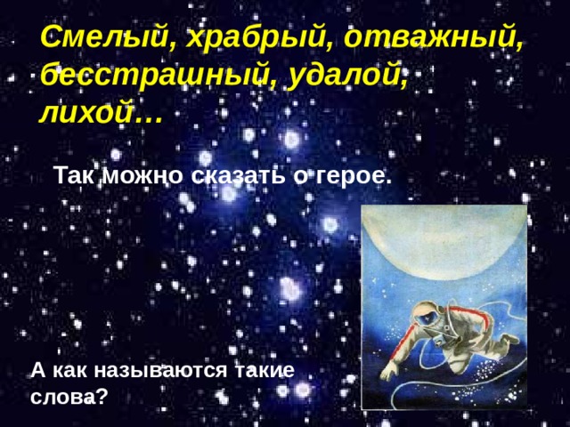 Смелый, храбрый, отважный, бесстрашный, удалой, лихой… Так можно сказать о герое.  А как называются такие слова?  