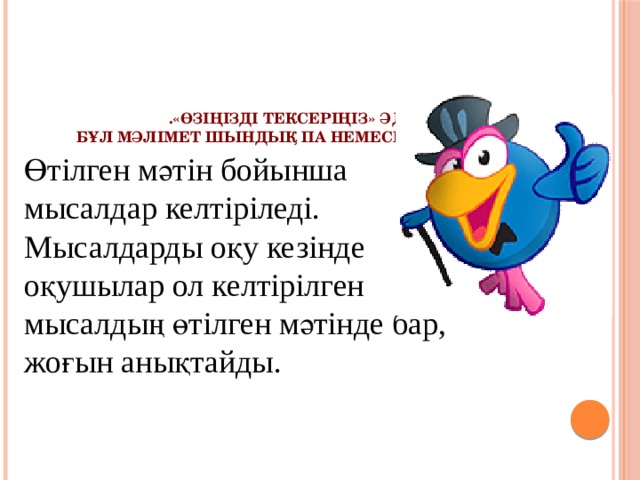 .«Өзіңізді тексеріңіз» әдісі  Бұл мәлімет ШЫНДЫҚ па немесе ЖАЛҒАН ба?    Өтілген мәтін бойынша мысалдар келтіріледі. Мысалдарды оқу кезінде оқушылар ол келтірілген мысалдың өтілген мәтінде бар, жоғын анықтайды. 