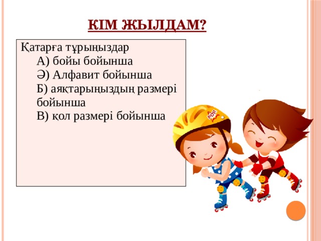 Кім жылдам?   Қатарға тұрыңыздар А) бойы бойынша Ә) Алфавит бойынша Б) аяқтарыңыздың размері бойынша В) қол размері бойынша 