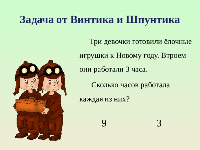 Задача от Винтика и Шпунтика   Три девочки готовили ёлочные игрушки к Новому году. Втроем они работали 3 часа.    Сколько часов работала каждая из них? 9 3 