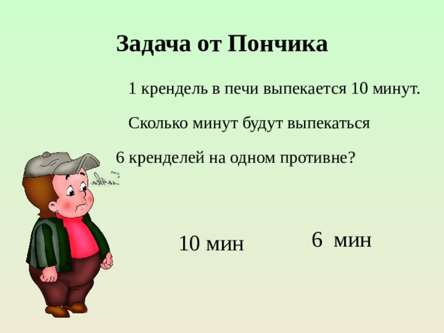 Задача от Пончика  1 крендель в печи выпекается 10 минут.  Сколько минут будут выпекаться  6 кренделей на одном противне? 6 мин 10 мин 
