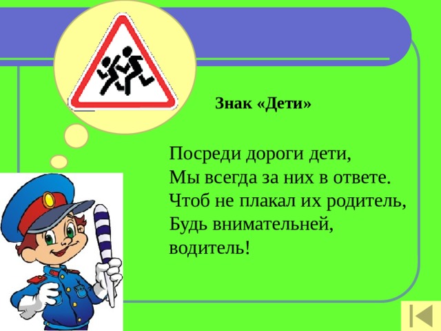 Знак «Дети» Посреди дороги дети,  Мы всегда за них в ответе.  Чтоб не плакал их родитель,  Будь внимательней, водитель!   