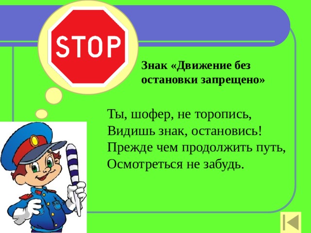 Знак «Движение без остановки запрещено»   Ты, шофер, не торопись,  Видишь знак, остановись!  Прежде чем продолжить путь,  Осмотреться не забудь.   