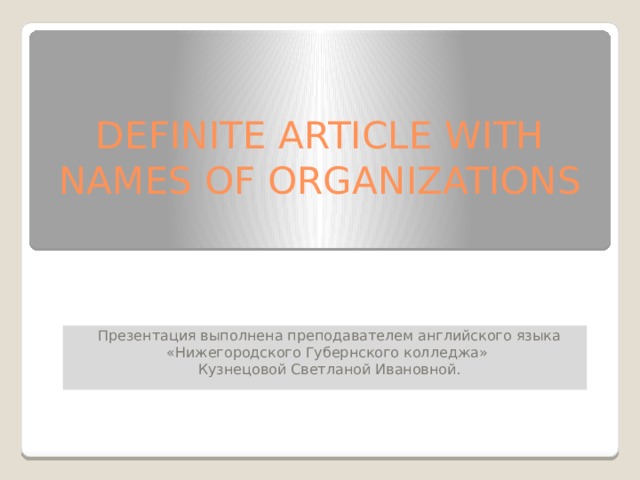 DEFINITE ARTICLE WITH NAMES OF ORGANIZATIONS Презентация выполнена преподавателем английского языка «Нижегородского Губернского колледжа» Кузнецовой Светланой Ивановной. 
