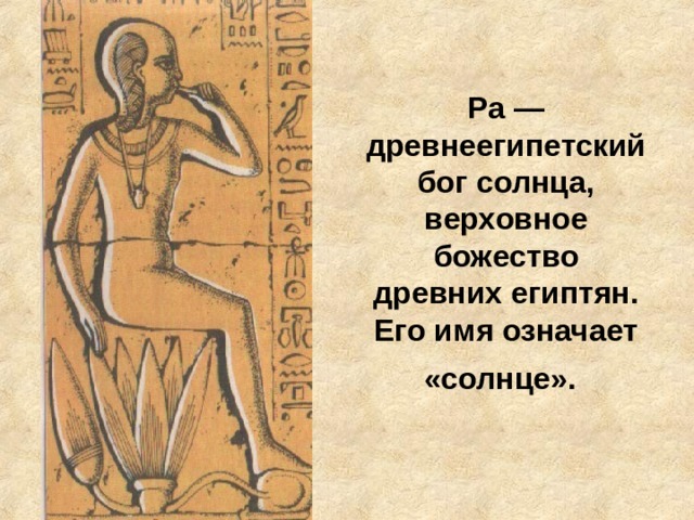 Ра — древнеегипетский бог солнца, верховное божество древних египтян. Его имя означает «солнце».  