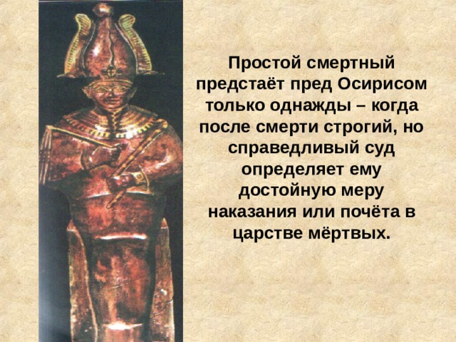 Простой смертный предстаёт пред Осирисом только однажды – когда после смерти строгий, но справедливый суд определяет ему достойную меру наказания или почёта в царстве мёртвых. 
