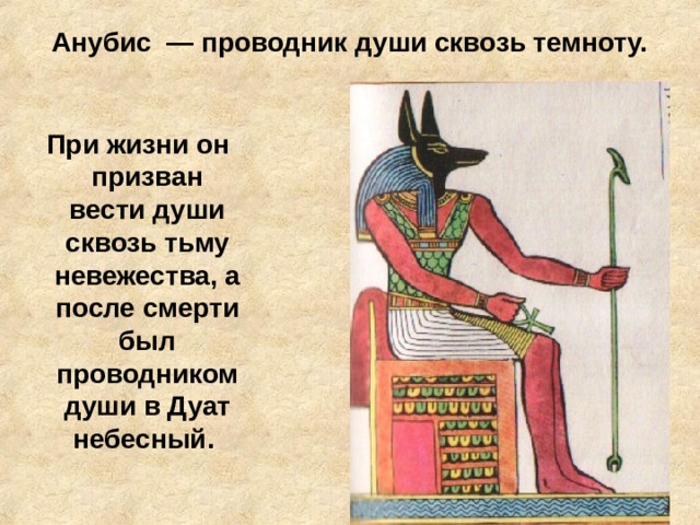 Анубис — проводник души сквозь темноту.  При жизни он призван вести души сквозь тьму невежества, а после смерти был проводником души в Дуат небесный.  