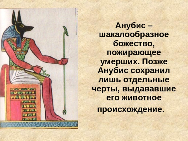 Анубис – шакалообразное божество, пожирающее умерших. Позже Анубис сохранил лишь отдельные черты, выдававшие его животное происхождение.  