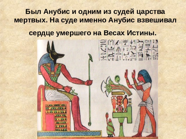 Был Анубис и одним из судей царства мертвых. На суде именно Анубис взвешивал сердце умершего на Весах Истины.   
