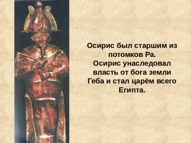 Осирис был старшим из потомков Ра.  Осирис унаследовал власть от бога земли Геба и стал царём всего Египта. 