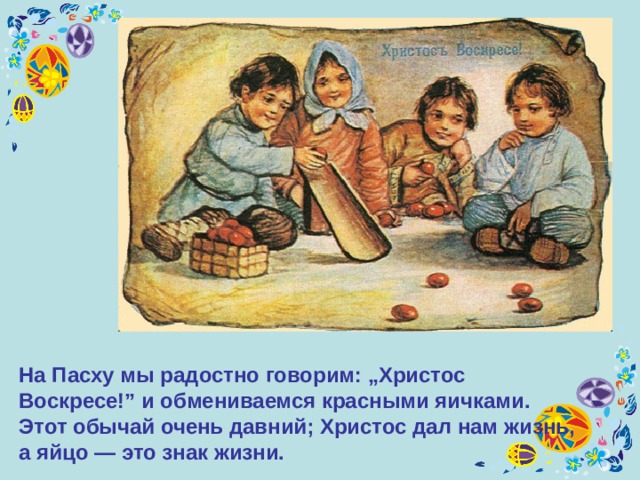 На Пасху мы радостно говорим: „Христос Воскресе!” и обмениваемся красными яичками. Этот обычай очень давний; Христос дал нам жизнь, а яйцо — это знак жизни. 