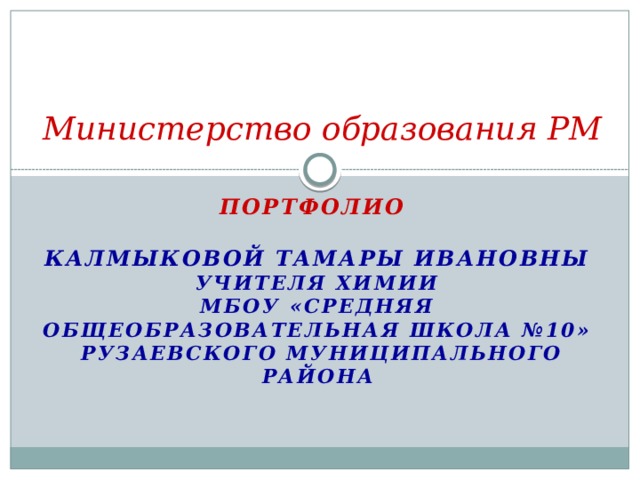 Министерство образования РМ Портфолио    Калмыковой Тамары Ивановны  учителя химии  МБОУ «Средняя общеобразовательная школа №10»  Рузаевского муниципального района 