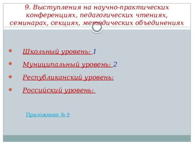 9. Выступления на научно-практических конференциях, педагогических чтениях, семинарах, секциях, методических объединениях Школьный уровень: 1 Муниципальный уровень: 2 Республиканский уровень: Российский уровень: 
