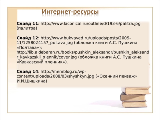 Слайд 11 : http://www.laconical.ru/outline/d/193-6/palitra.jpg (палитра). Слайд 12 : http://www.bukvaved.ru/uploads/posts/2009-11/1258024157_poltava.jpg (обложка книги А.С. Пушкина «Полтава»); http://lib.aldebaran.ru/books/pushkin_aleksandr/pushkin_aleksandr_kavkazskii_plennik/cover.jpg (обложка книги А.С. Пушкина «Кавказский пленник»).  Слайд 14 : http://memblog.ru/wp-content/uploads/2008/03/shyshkyn.jpg («Осенний пейзаж» И.И.Шишкина) 18 