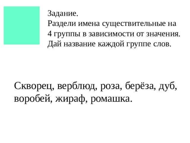 Задание. Раздели имена существительные на 4 группы в зависимости от значения. Дай название каждой группе слов. Скворец, верблюд, роза, берёза, дуб, воробей, жираф, ромашка. 
