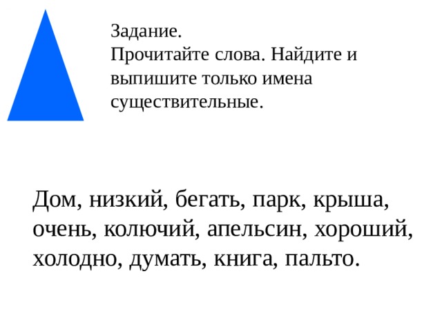 Задание. Прочитайте слова. Найдите и выпишите только имена существительные. Дом, низкий, бегать, парк, крыша, очень, колючий, апельсин, хороший, холодно, думать, книга, пальто. 