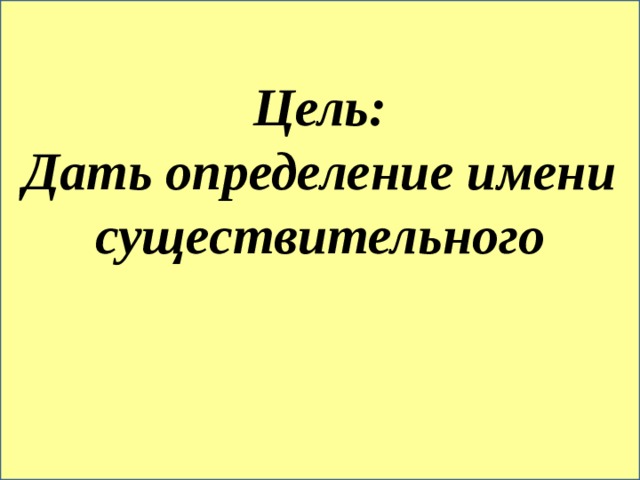 Цель: Дать определение имени существительного 