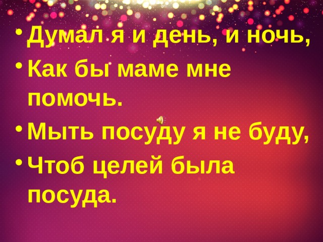 Думал я и день, и ночь, Как бы маме мне помочь. Мыть посуду я не буду, Чтоб целей была посуда. 