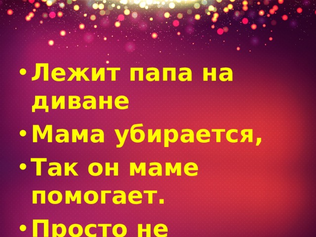 Лежит папа на диване Мама убирается, Так он маме помогает. Просто не мешается. 