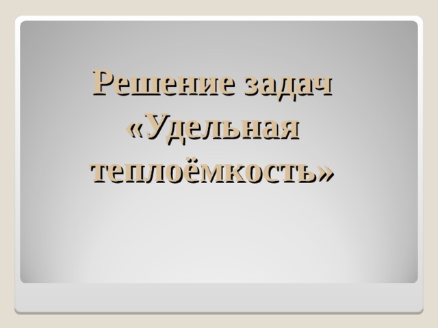Решение задач «Удельная теплоёмкость» 