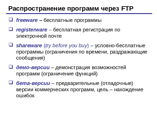Распространение программ через FTP freeware – бесплатные программы registerware  – бесплатная регистрация по электронной почте shareware  ( try before you buy )  – условно-бесплатные программы (ограничения по времени , раздражающие сообщения) демо-версии – демонстрация возможностей программ (ограничение функций) бета-версии – предварительные (отладочные) версии коммерческих программ, цель – нахождение ошибок 