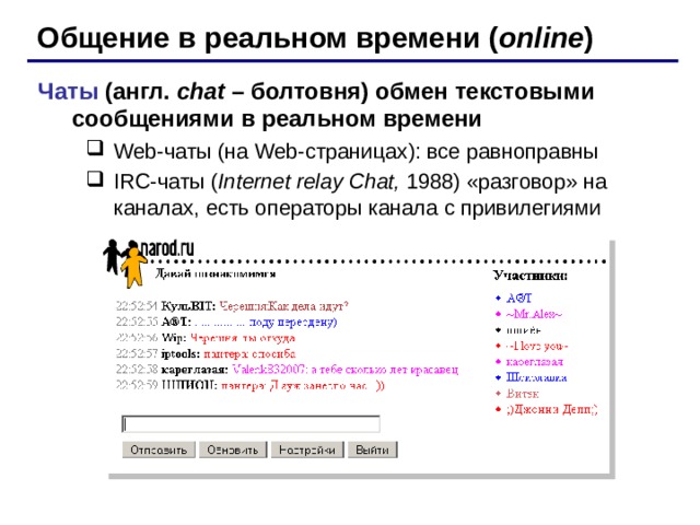 Общение в реальном времени ( online ) Чаты  (англ. chat – болтовня) обмен текстовыми сообщениями в реальном времени Web- чаты (на Web -страницах ) : все равноправны IRC- чаты ( Internet relay Chat, 1988) «разговор» на каналах, есть операторы канала с привилегиями Web- чаты (на Web -страницах ) : все равноправны IRC- чаты ( Internet relay Chat, 1988) «разговор» на каналах, есть операторы канала с привилегиями 