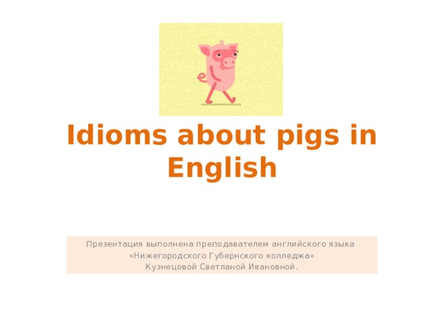 Idioms about pigs in English Презентация выполнена преподавателем английского языка «Нижегородского Губернского колледжа» Кузнецовой Светланой Ивановной. 
