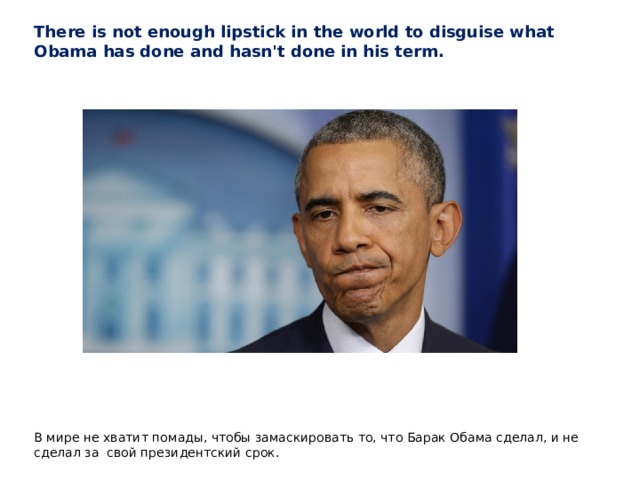 There is not enough lipstick in the world to disguise what Obama has done and hasn't done in his term. В мире не хватит помады, чтобы замаскировать то, что Барак Обама сделал, и не сделал за свой президентский срок. 