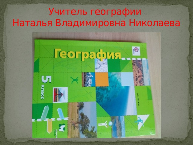 Учитель географии  Наталья Владимировна Николаева 