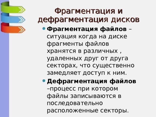 Фрагментация и дефрагментация дисков Фрагментация файлов – ситуация когда на диске фрагменты файлов хранятся в различных , удаленных друг от друга секторах, что существенно замедляет доступ к ним. Дефрагментация файлов –процесс при котором файлы записываются в последовательно расположенные секторы. 