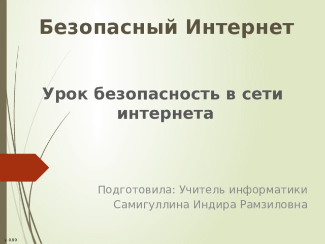 Безопасный Интернет   Урок безопасность в сети интернета Подготовила: Учитель информатики Самигуллина Индира Рамзиловна  v. 0.99 