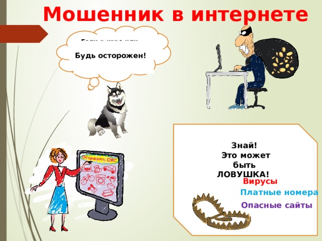 Мошенник в интернете Если в игре или на интернет-странице тебя просят:  Так работают Интернет- мошенники! Будь осторожен!   • Указать номер твоего мобильного телефона  • Отправить смс или позвонить на незнакомый номер  • Перевести деньги на чей-то номер  • Скачать файл или перейти по ссылке Знай!  Это может быть ЛОВУШКА! Вирусы Платные номера Опасные сайты 6 