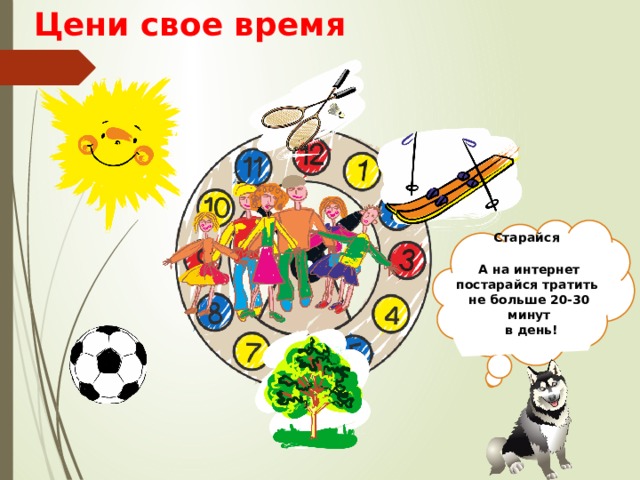 Цени свое время Старайся больше времени проводить  со своими родителями и близкими людьми!  А на интернет постарайся тратить не больше 20-30 минут  в день!  