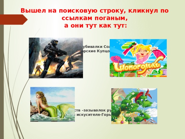 Вышел на поисковую строку, кликнул по ссылкам поганым,  а они тут как тут:  Стрелялки -убивалки Соловья-Разбойника Товары заморские Купцов-Шоповских   Сети знакомств –зазывалок русалочьих Спамы –Змея искусителя-Горыныча 6 