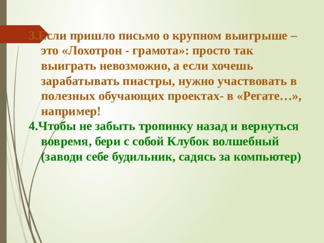 3.Если пришло письмо о крупном выигрыше – это «Лохотрон - грамота»: просто так выиграть невозможно, а если хочешь зарабатывать пиастры, нужно участвовать в полезных обучающих проектах- в «Регате…», например! 4.Чтобы не забыть тропинку назад и вернуться вовремя, бери с собой Клубок волшебный (заводи себе будильник, садясь за компьютер) 