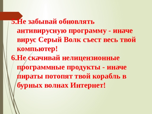5.Не забывай обновлять антивирусную программу - иначе вирус Серый Волк съест весь твой компьютер! 6.Не скачивай нелицензионные программные продукты - иначе пираты потопят твой корабль в бурных волнах Интернет! 