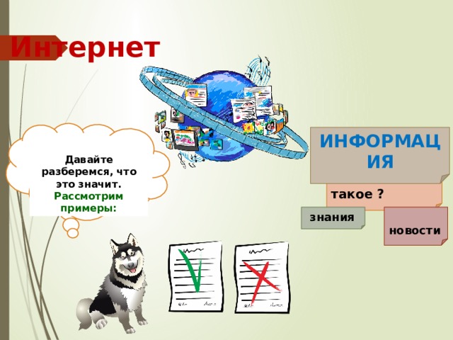 Интернет ИНФОРМАЦИЯ Давайте разберемся, что это значит. Рассмотрим примеры: Информация может быть хорошей или плохой верной или ложной Что это такое ?  новости  знания 6 