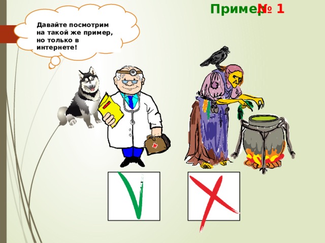 Пример № 1  Давайте выберем правильный ответ!  У меня заболела лапка!  К кому мне лучше обратиться?  Теперь ты видишь,  кто передал тебе верную информацию! Давайте посмотрим  на такой же пример,  но только в интернете! 