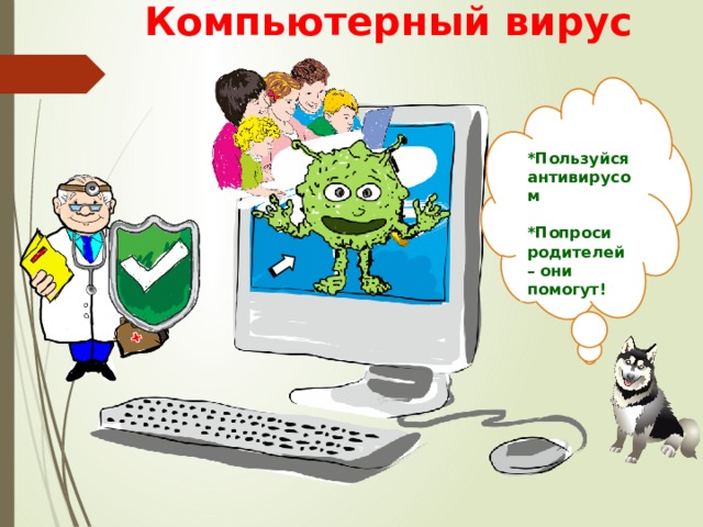 Компьютерный вирус   *Пользуйся антивирусом  *Попроси родителей – они помогут! 6 