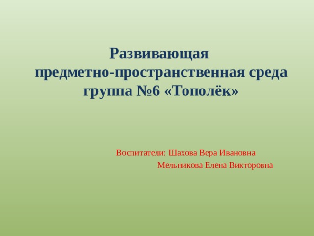 Развивающая  предметно-пространственная среда  группа №6 «Тополёк» Воспитатели: Шахова Вера Ивановна  Мельникова Елена Викторовна 