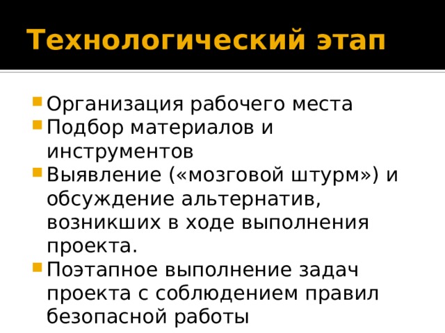 Технологический этап Организация рабочего места Подбор материалов и инструментов Выявление («мозговой штурм») и обсуждение альтернатив, возникших в ходе выполнения проекта. Поэтапное выполнение задач проекта с соблюдением правил безопасной работы 